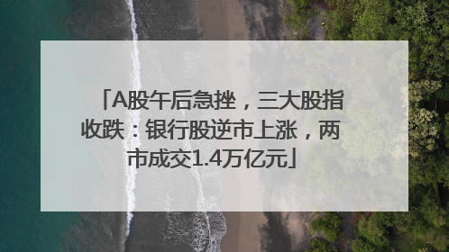A股午后急挫，三大股指收跌：银行股逆市上涨，两市成交1.4万亿元