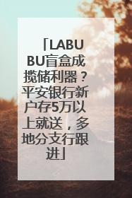 LABUBU盲盒成揽储利器？平安银行新户存5万以上就送，多地分支行跟进