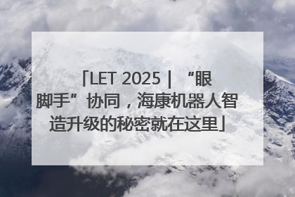 LET 2025｜“眼脚手”协同，海康机器人智造升级的秘密就在这里