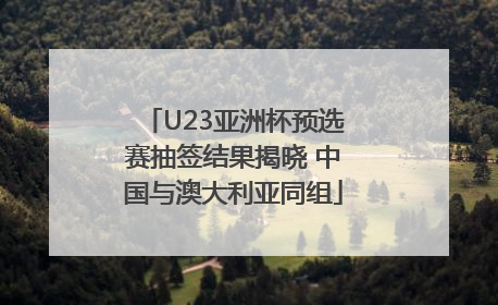 U23亚洲杯预选赛抽签结果揭晓 中国与澳大利亚同组